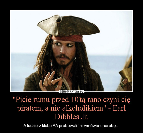 Picie rumu przed 10'tą rano czyni cię piratem, a nie alkoholikiem ...